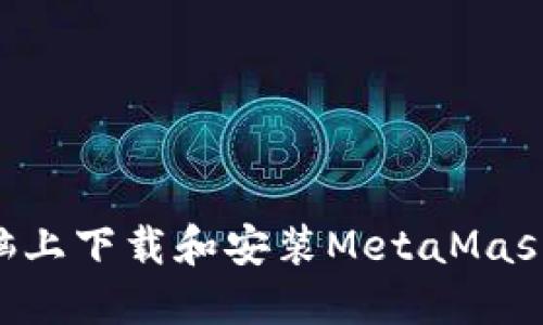 如何在电脑上下载和安装MetaMask：详细指南