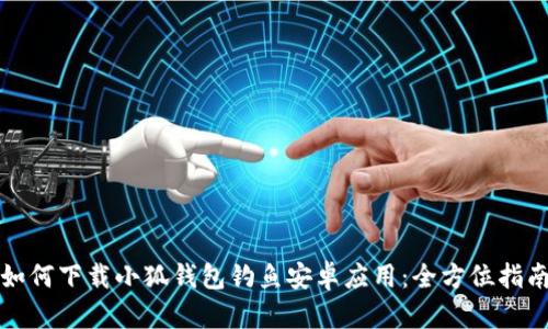 如何下载小狐钱包钓鱼安卓应用：全方位指南