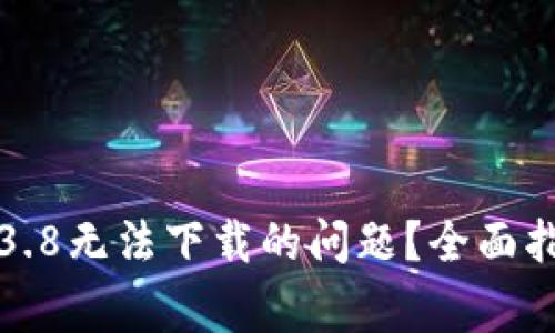 如何解决小狐钱包3.8无法下载的问题？全面指南与常见问题解答