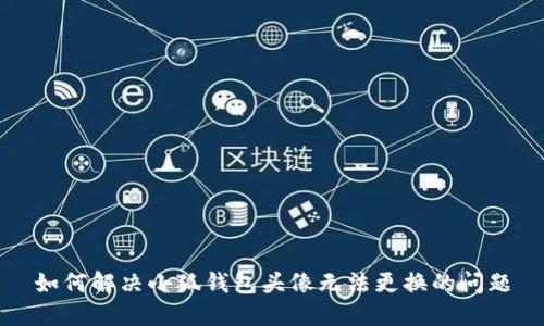 如何解决小狐钱包头像无法更换的问题