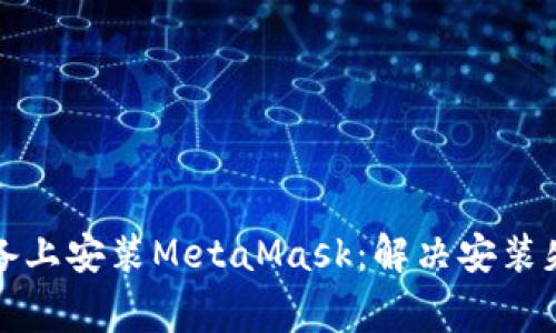 如何在安卓设备上安装MetaMask：解决安装失败的常见问题