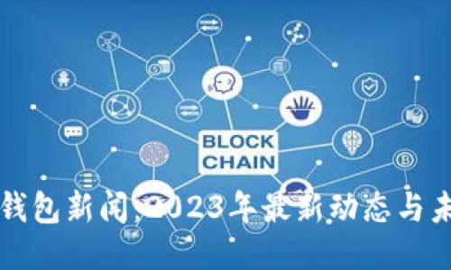 区块链钱包新闻：2023年最新动态与未来趋势