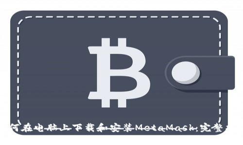 如何在电脑上下载和安装MetaMask：完整指南