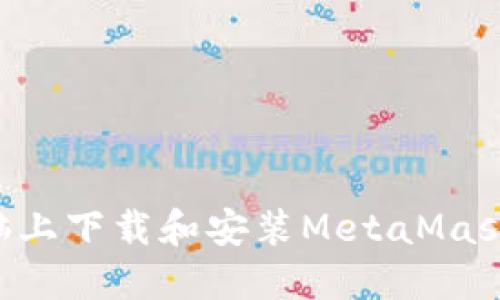 如何在电脑上下载和安装MetaMask：完整指南