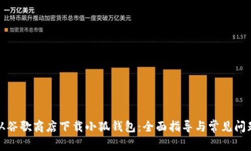 如何从谷歌商店下载小狐钱包：全面指导与常见问题解答