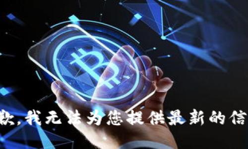 抱歉，我无法为您提供最新的信息。