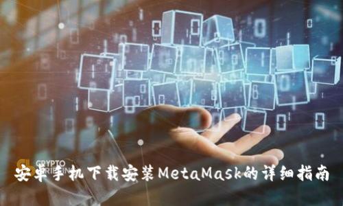 安卓手机下载安装MetaMask的详细指南