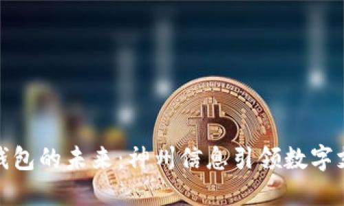 探索数字钱包的未来：神州信息引领数字支付新潮流