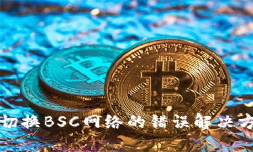 小狐钱包切换BSC网络的错误解决方案与技巧