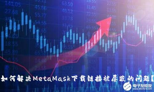 如何解决MetaMask下载链接被屏蔽的问题？