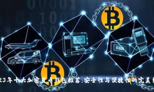 2023年十大加密货币钱包推荐：安全性与便捷性的完美结合