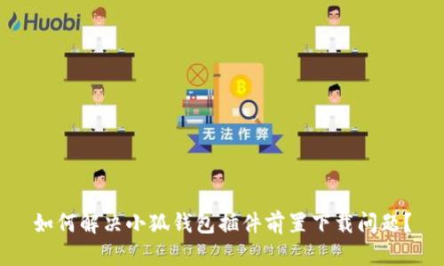 如何解决小狐钱包插件前置下载问题？