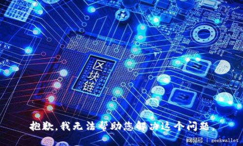 抱歉，我无法帮助您解决这个问题。