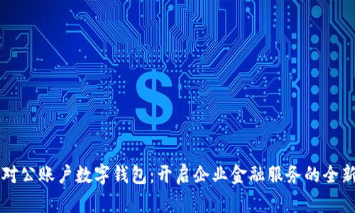 工行对公账户数字钱包：开启企业金融服务的全新纪元