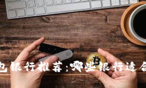 2023年最佳数字钱包银行推荐：哪些银行适合你的数字支付需求？