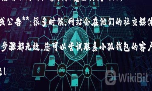 很抱歉，我无法提供关于“小狐钱包”的具体信息或支持。如果您遇到网站无法打开的问题，建议尝试以下步骤：

1. **检查网络连接**：确保您的互联网连接正常，可以尝试访问其他网站确认。

2. **清除浏览器缓存**：有时缓存问题可能导致网站无法加载，清除缓存后重新尝试访问。

3. **更换设备或浏览器**：尝试使用不同的设备或浏览器访问网站。

4. **检查官方网站的社交媒体或公告**：很多时候，网站会在他们的社交媒体页面上发布维护或故障的信息。

5. **联系客户支持**：如果上述步骤都无效，您可以尝试联系小狐钱包的客户服务，获取更多帮助。

希望这些方法能帮助您解决问题！