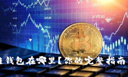 区块链钱包在哪里？你的完整指南与解答
