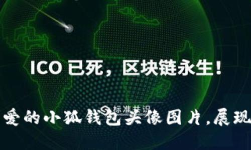 如何选择可爱的小狐钱包头像图片，展现个性与风格
