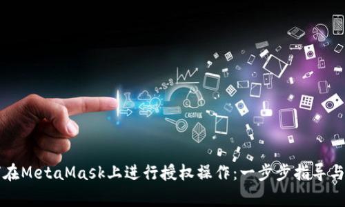 深入了解如何在MetaMask上进行授权操作：一步步指导与常见问题解答