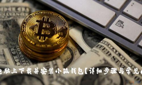 如何在电脑上下载并安装小狐钱包？详细步骤与常见问题解答