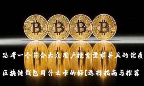 思考一个符合大众用户搜索需求并且的优质

区块链钱包用什么卡的好？选择指南与推荐