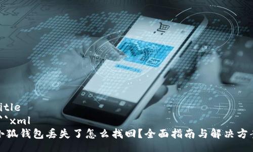 Title
```xml
小狐钱包丢失了怎么找回？全面指南与解决方案