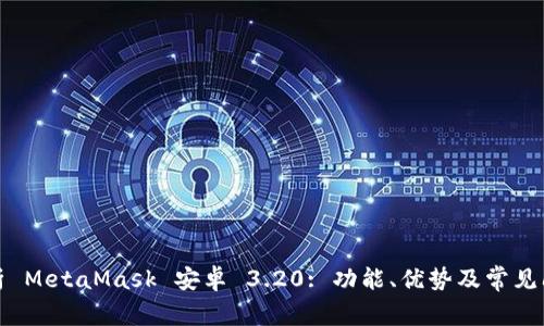 全面解析 MetaMask 安卓 3.20: 功能、优势及常见问题解答