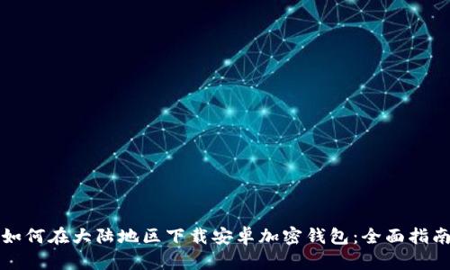 如何在大陆地区下载安卓加密钱包：全面指南